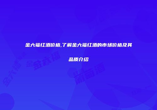 金六福红酒价格,了解金六福红酒的市场价格及其品质介绍