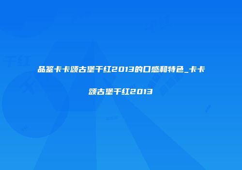 品鉴卡卡颂古堡干红2013的口感和特色_卡卡颂古堡干红2013