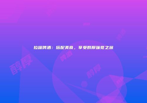 拉罐啤酒：搭配美食，享受醇厚味觉之旅