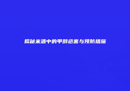 揭秘米酒中的甲醇危害与预防措施