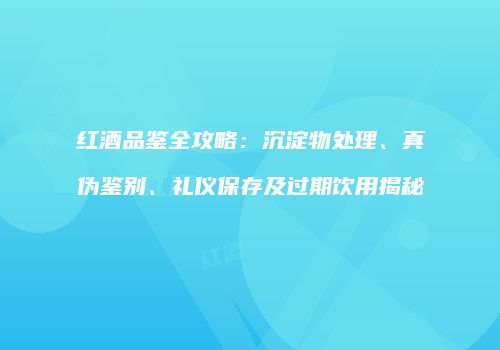 红酒品鉴全攻略：沉淀物处理、真伪鉴别、礼仪保存及过期饮用揭秘