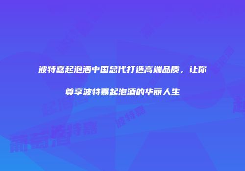 波特嘉起泡酒中国总代打造高端品质，让你尊享波特嘉起泡酒的华丽人生