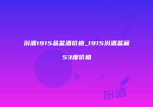 汾酒1915品鉴酒价格_1915汾酒鉴藏53度价格