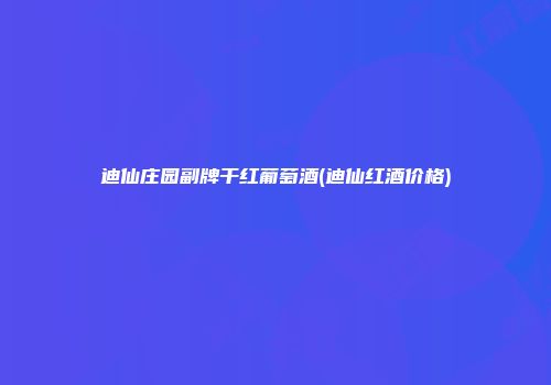 迪仙庄园副牌干红葡萄酒(迪仙红酒价格)