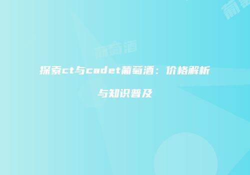 探索ct与cadet葡萄酒：价格解析与知识普及