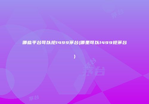哪些平台可以抢1499茅台(哪里可以1499抢茅台)