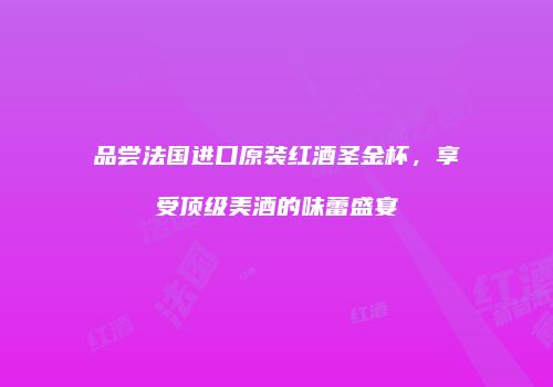 品尝法国进口原装红酒圣金杯，享受顶级美酒的味蕾盛宴