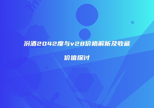 汾酒2042度与v28价格解析及收藏价值探讨