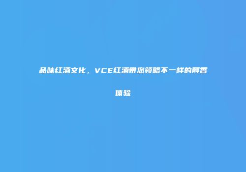 品味红酒文化，VCE红酒带您领略不一样的醇香体验