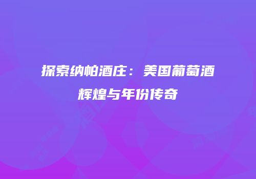 探索纳帕酒庄：美国葡萄酒辉煌与年份传奇