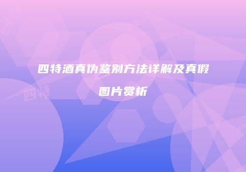 四特酒真伪鉴别方法详解及真假图片赏析