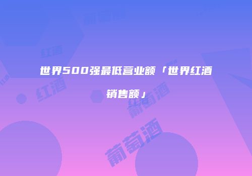 世界500强最低营业额「世界红酒销售额」