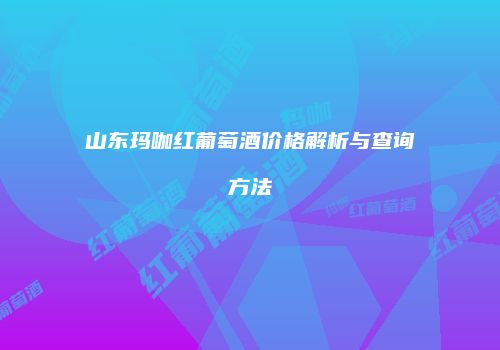 山东玛咖红葡萄酒价格解析与查询方法