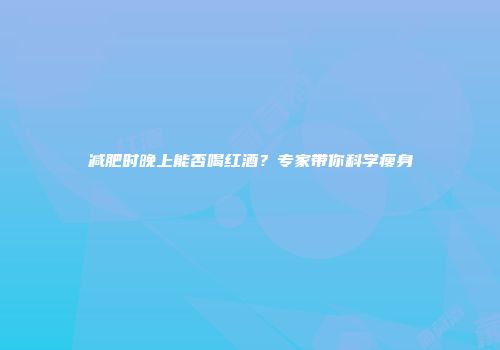 减肥时晚上能否喝红酒？专家带你科学瘦身