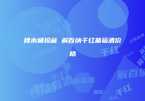橡木桶珍藏 解百纳干红葡萄酒价格