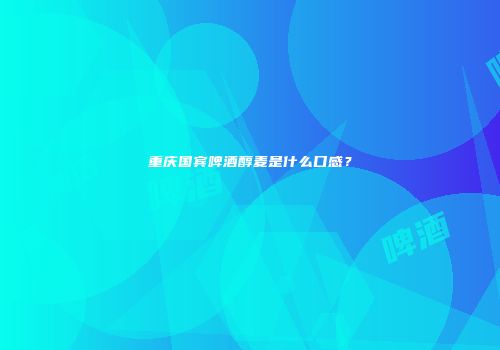 重庆国宾啤酒醇麦是什么口感？
