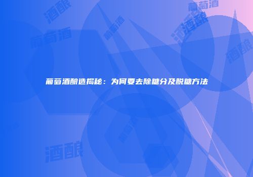 葡萄酒酿造揭秘：为何要去除糖分及脱糖方法