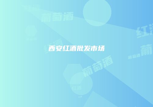 西安红酒批发市场