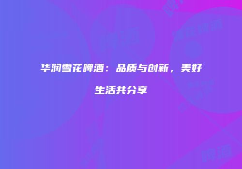 华润雪花啤酒：品质与创新，美好生活共分享