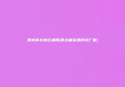 贵州茅台有红酒吗(茅台葡萄酒河北厂家)