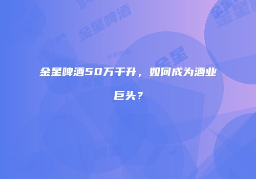 金星啤酒50万千升，如何成为酒业巨头？