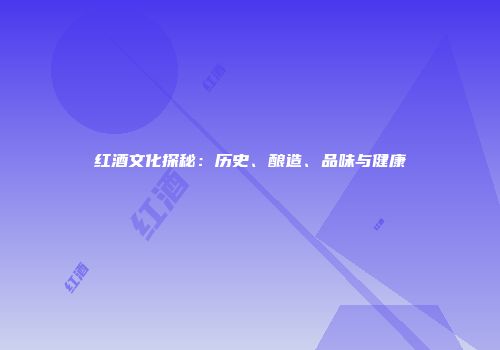 红酒文化探秘：历史、酿造、品味与健康