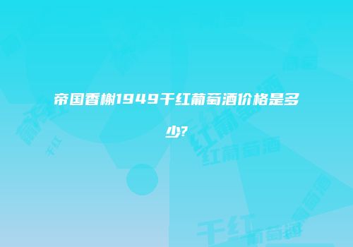 帝国香榭1949干红葡萄酒价格是多少?