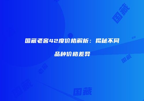 国藏老窖42度价格解析：揭秘不同品种价格差异