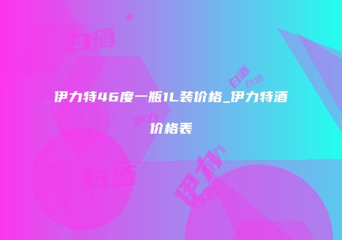 伊力特46度一瓶1L装价格_伊力特酒价格表