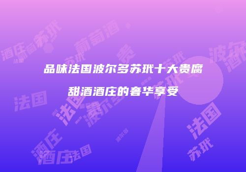 品味法国波尔多苏玳十大贵腐甜酒酒庄的奢华享受
