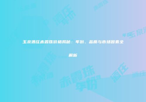 玉泉酒庄赤霞珠价格揭秘：年份、品质与市场因素全解析