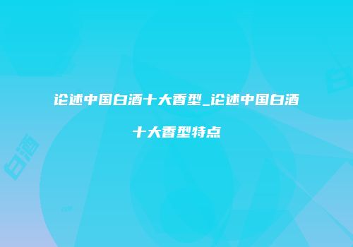 论述中国白酒十大香型_论述中国白酒十大香型特点