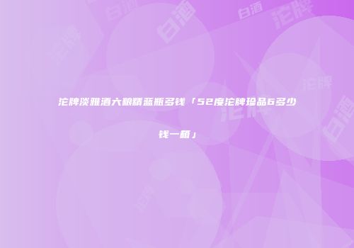 沱牌淡雅酒六粮精蓝瓶多钱「52度沱牌珍品6多少钱一箱」