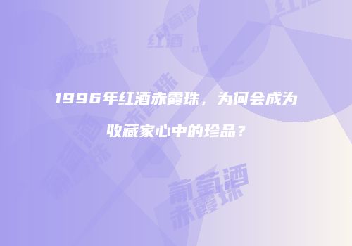 1996年红酒赤霞珠，为何会成为收藏家心中的珍品？