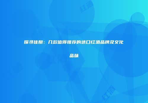 探寻佳酿：几款值得推荐的进口红酒品牌及文化品味