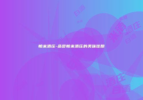 帕米酒庄-品尝帕米酒庄的美味佳酿