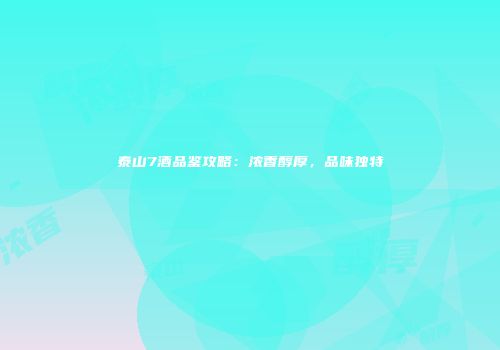 泰山7酒品鉴攻略：浓香醇厚，品味独特