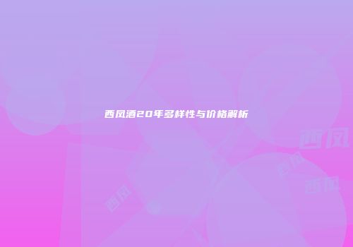 西凤酒20年多样性与价格解析