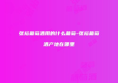 张裕葡萄酒用的什么葡萄-张裕葡萄酒产地在哪里