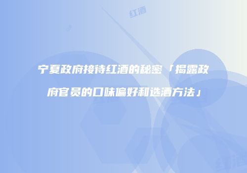 宁夏政府接待红酒的秘密「揭露政府官员的口味偏好和选酒方法」