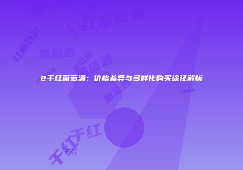 2干红葡萄酒：价格差异与多样化购买途径解析