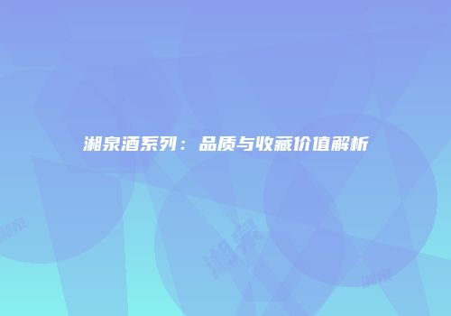 湘泉酒系列：品质与收藏价值解析