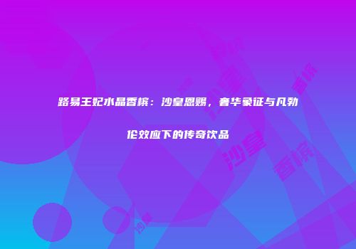 路易王妃水晶香槟：沙皇恩赐，奢华象征与凡勃伦效应下的传奇饮品