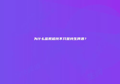 为什么蓝舰超纯不只是纯生啤酒？