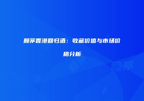赖茅香港回归酒：收藏价值与市场价格分析