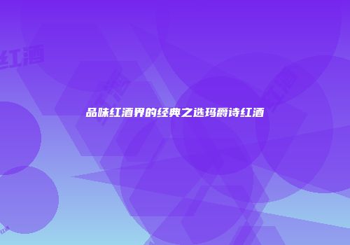 品味红酒界的经典之选玛爵诗红酒