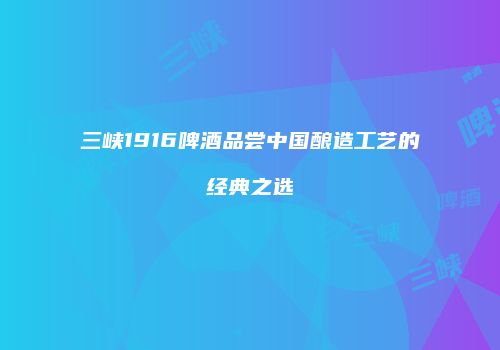 三峡1916啤酒品尝中国酿造工艺的经典之选
