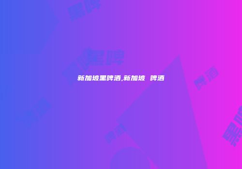 新加坡黑啤酒,新加坡 啤酒
