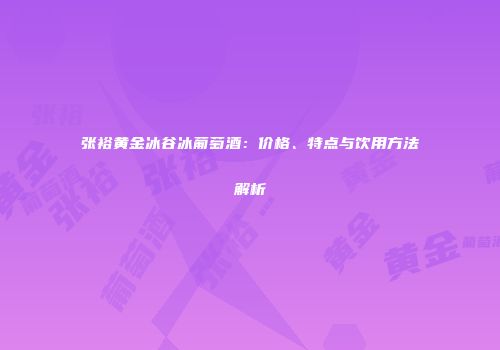 张裕黄金冰谷冰葡萄酒：价格、特点与饮用方法解析