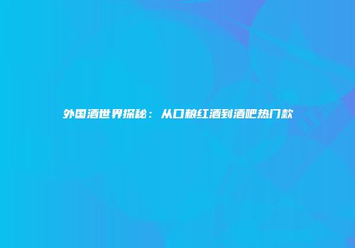外国酒世界探秘：从口粮红酒到酒吧热门款